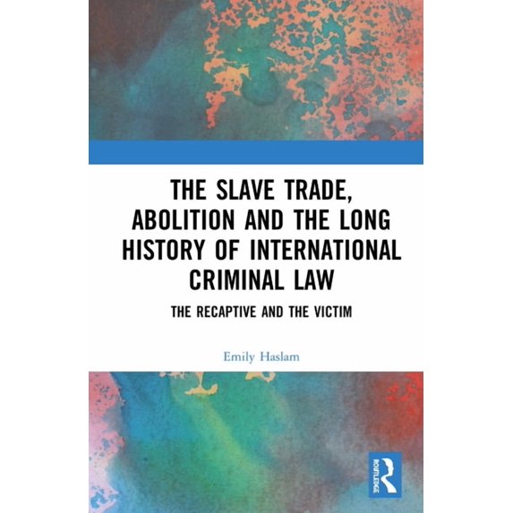 The Slave Trade, Abolition and the Long History of International Criminal Law: The Recaptive and the Victim, (Hardcover)