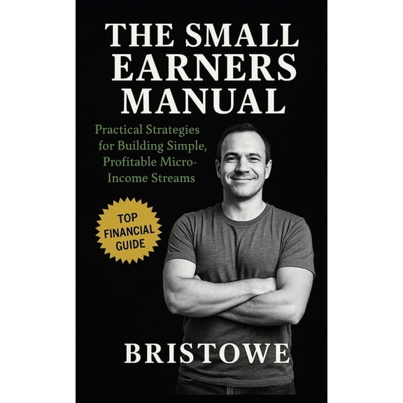 The Small Earners Manual: Practical Strategies for Building Simple, Profitable Micro-Income Streams Without Hustle Burno, (Paperback)