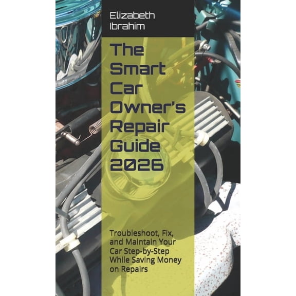 The Smart Car Owner's Repair Guide 2026: Troubleshoot, Fix, and Maintain Your Car Step-by-Step While Saving Money on Rep, (Paperback)