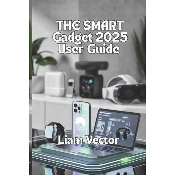 The Smart Gadget Guide 2025 User Guide: Smartwatches, Laptops, Audio Gear, Gaming Devices, and the Future of Everyday Te, (Paperback)