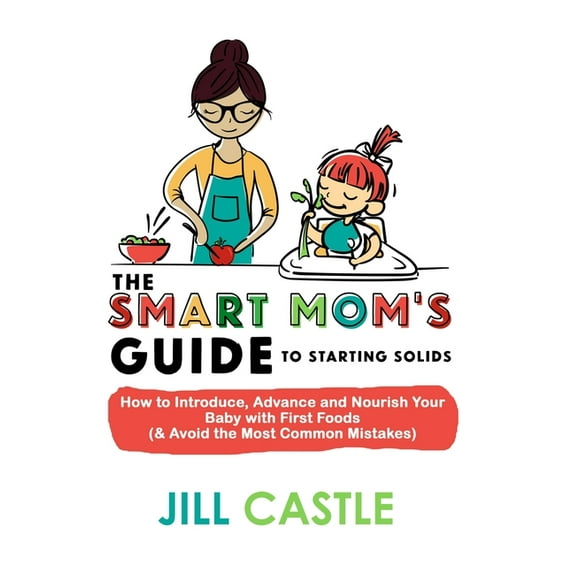 The Smart Mom's Guide to Starting Solids: How to Introduce, Advance, and Nourish Your Baby with First Foods (& Avoid the, (Paperback)