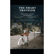 The Smart Traveler How to See More of the World Without Spending Like Youre Trying to Buy It, Paperback