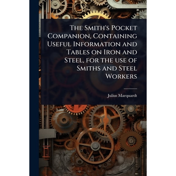 The Smith's Pocket Companion, Containing Useful Information and Tables on Iron and Steel, for the use of Smiths and Stee, (Paperback)