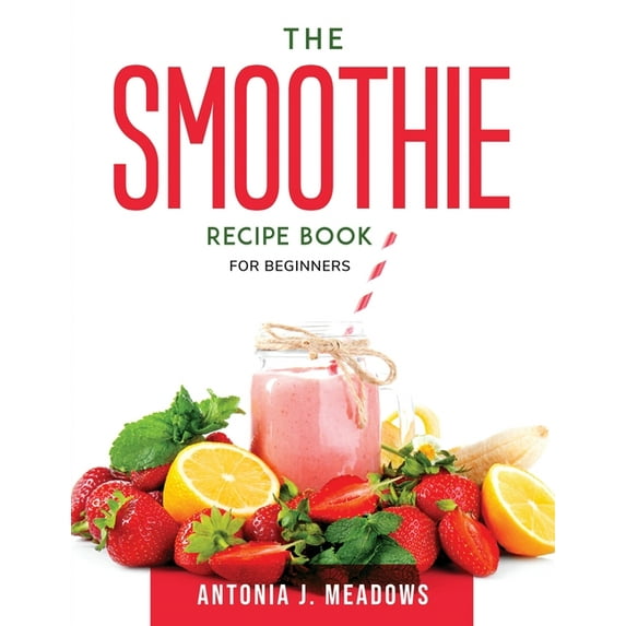 The Smoothie Recipe Book: For Beginners Paperback 1803797983 9781803797984 Antonia J Meadows