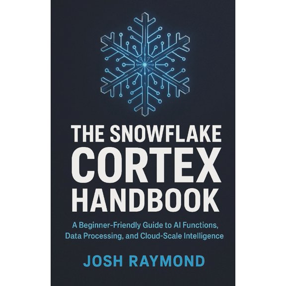The Snowflake Cortex Handbook: A Beginner-Friendly Guide to AI Functions, Data Processing, and Cloud-Scale Intelligence, (Paperback)