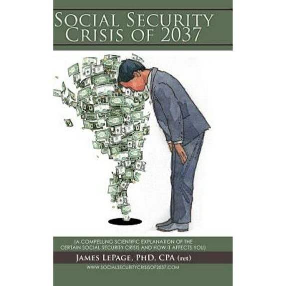 The Social Security Crisis of 2037: (A Compelling Scientific Explanationof the Certain Social (Hardcover) by James Lepage