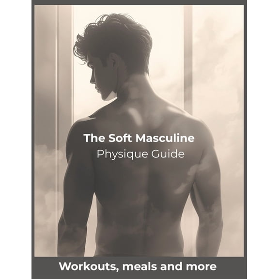 The Soft Masculine Physique Guide: Achieve Subtle Definition, Slim Strength, and a Cinematic, Soft Masculine Aesthetic, (Paperback)