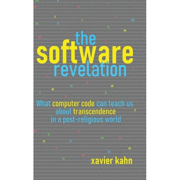 The Software Revelation: What Computer Code Can Teach Us About Transcendence in a Post-Religious (Hardcover) by Xavier Kahn
