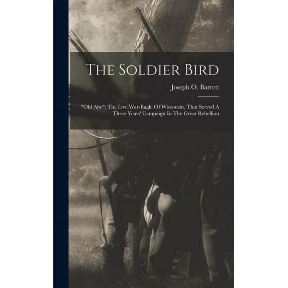 The Soldier Bird: old Abe: The Live War-eagle Of Wisconsin, That Served A Three Years' Campaign In The Great Rebellion
