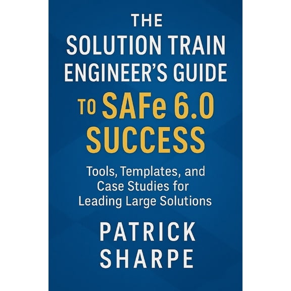 Succeeding with Safe 6.0 The Solution Train Engineer's Guide to SAFe 6.0 Success: Tools, Templates, and Case Studies for Leading Large Solutions, Book 6, (Paperback)