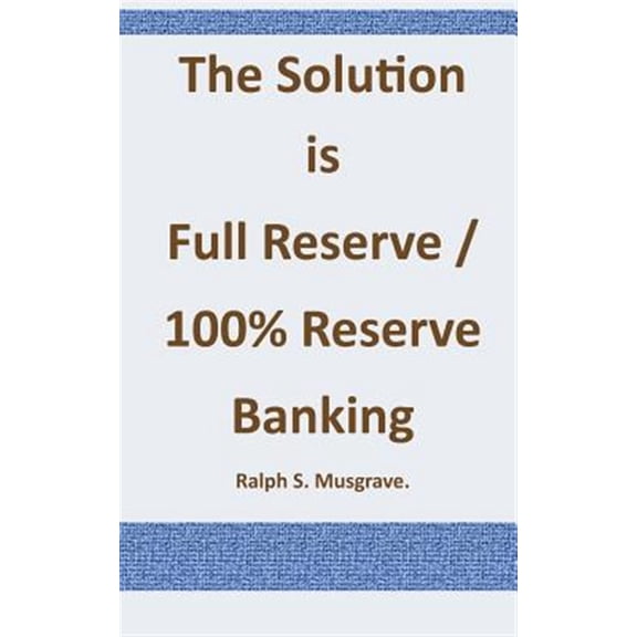 The Solution is Full Reserve / 100% Reserve Banking Paperback 1501023667 9781501023668 Mr Ralph . S. Musgrave.