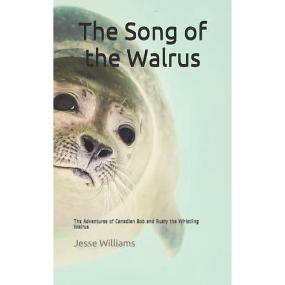 The Song of the Walrus: The Adventures of Canadian Bob and Rusty the Whistling Walrus Paperback 1097464547 9781097464548 Jesse Williams