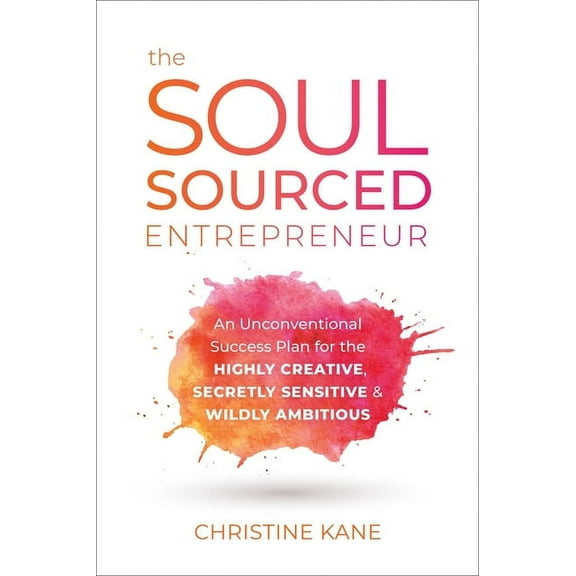 The Soul-Sourced Entrepreneur: An Unconventional Success Plan for the Highly Creative, Secretly Sensitive, and Wildly Am, (Hardcover)