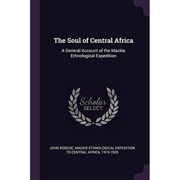 The Soul of Central Africa: A General Account of the Mackie Ethnological Expedition Paperback 1377896366 9781377896366 John Roscoe