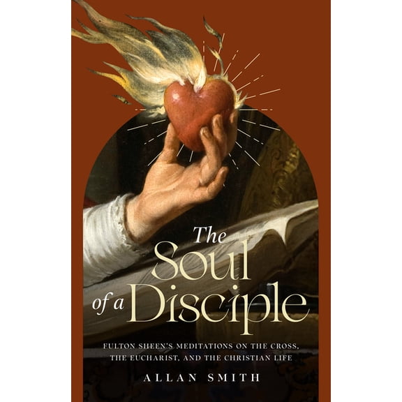 The Soul of a Disciple: Fulton Sheen's Meditations on the Cross, the Eucharist, and the Christian Life, (Paperback)