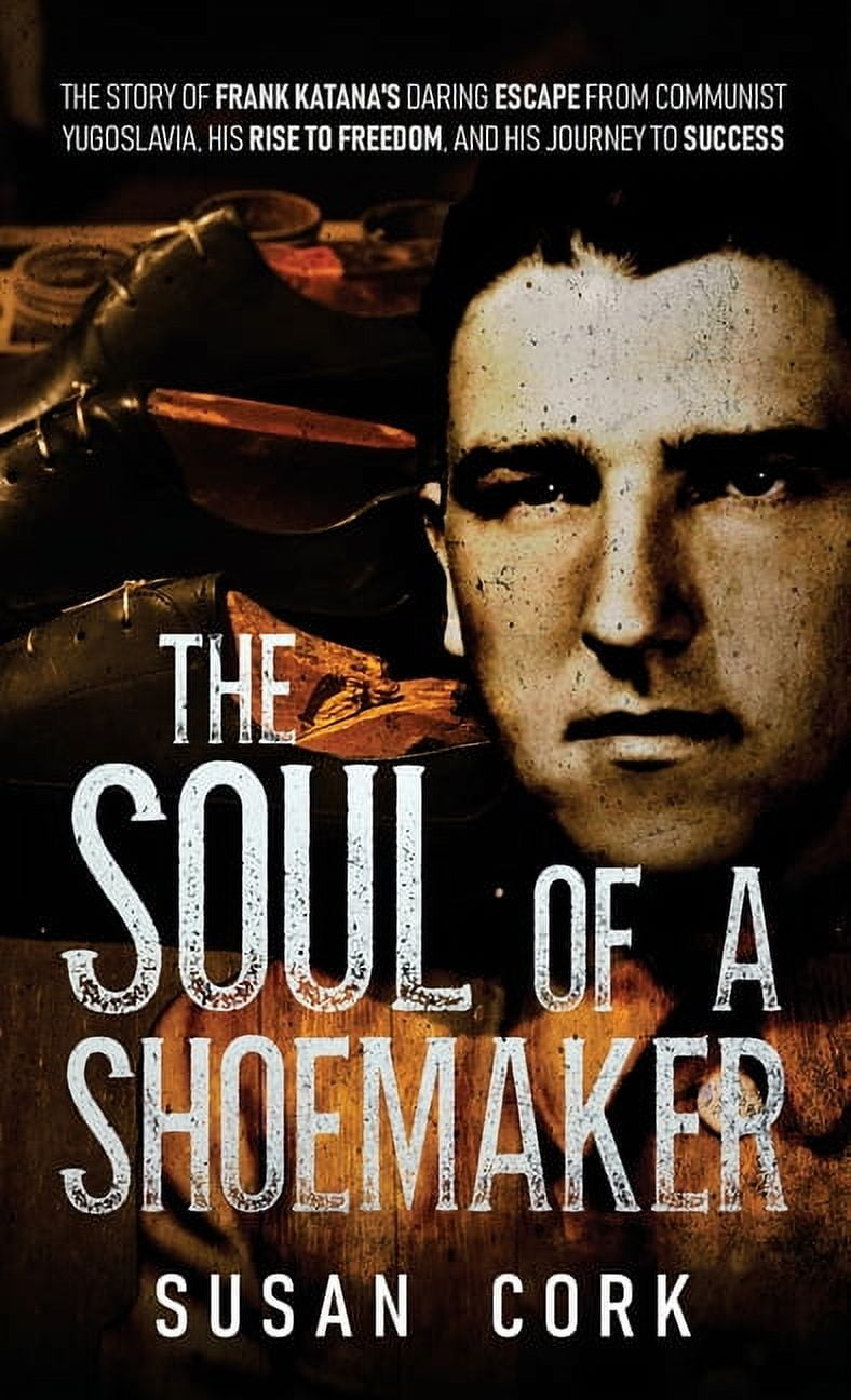 The Soul of a Shoemaker: The Story of Frank Katana's Daring Escape from Communist Yugoslavia, His Rise to Freedom, and H, (Hardcover)