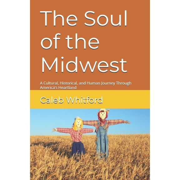 The Soul of the Midwest: A Cultural, Historical, and Human Journey Through America's Heartland, (Paperback)