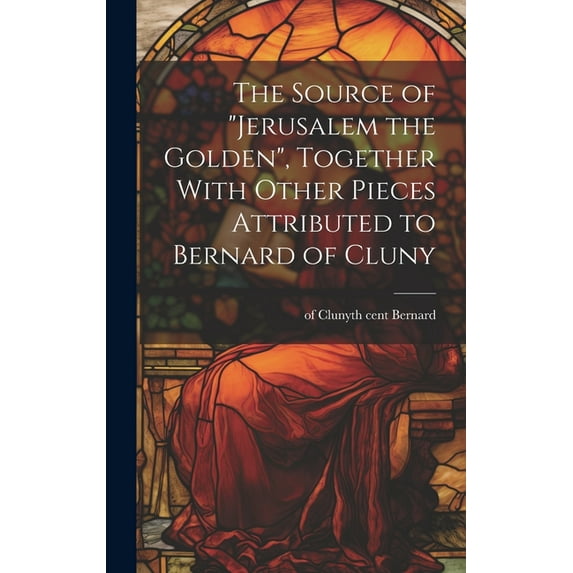 The Source of "Jerusalem the Golden", Together With Other Pieces Attributed to Bernard of Cluny