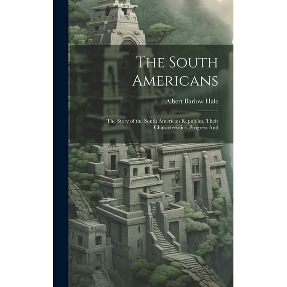 The South Americans; the Story of the South American Republics, Their Characteristics, Progress And (Hardcover)