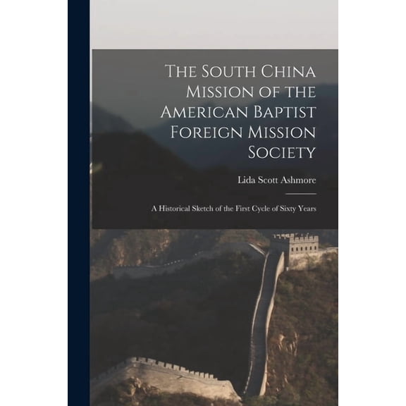 The South China Mission of the American Baptist Foreign Mission Society: a Historical Sketch of the First Cycle of Sixty Years Paperback 1013905407 9781013905407 Lida Scott Ashmore