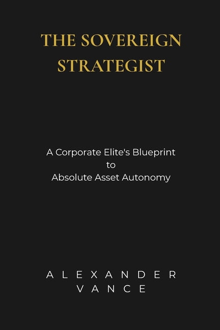 The Sovereign Strategist: A Corporate Elite's Blueprint to Absolute Asset Autonomy, (Paperback)