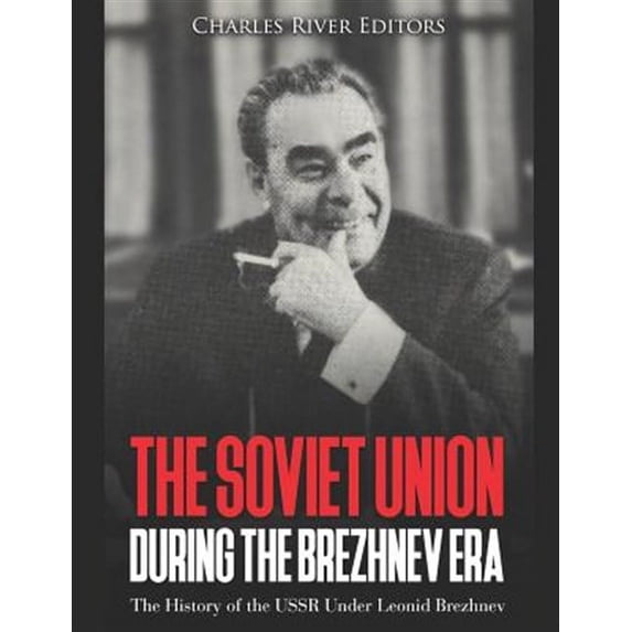 The Soviet Union during the Brezhnev Era: The History of the USSR Under Leonid Brezhnev
