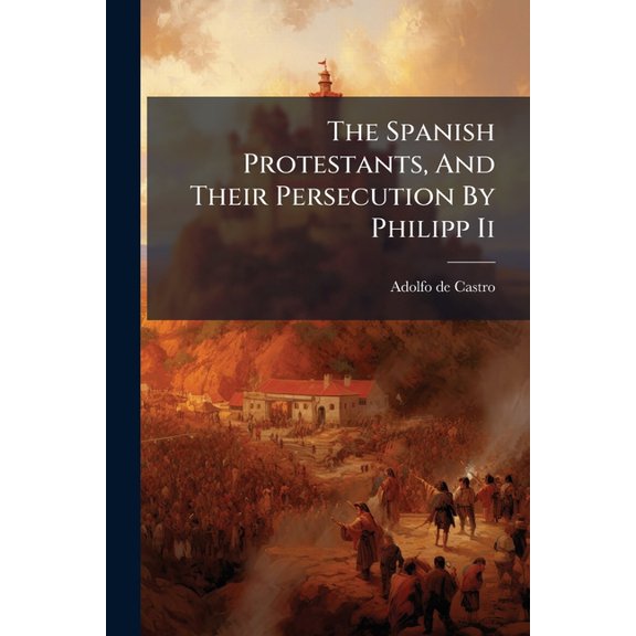 The Spanish Protestants, And Their Persecution By Philipp Ii : Translated, From The Original Spanish, By Th. Parker (Paperback)