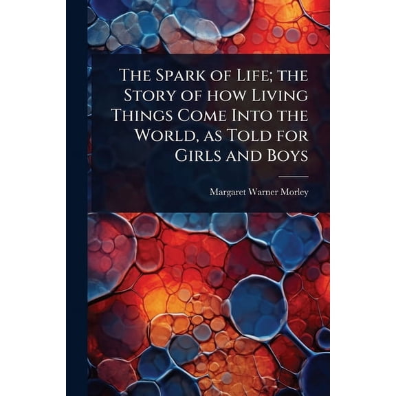 The Spark of Life; the Story of how Living Things Come Into the World, as Told for Girls and Boys, (Paperback)