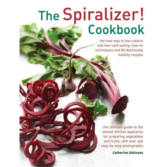 The Spiralizer! Cookbook : The New Way To Low-Calorie And Low-Carb Eating: How-To Techniques And 75 Deliciously Healthy Recipes (Hardcover)