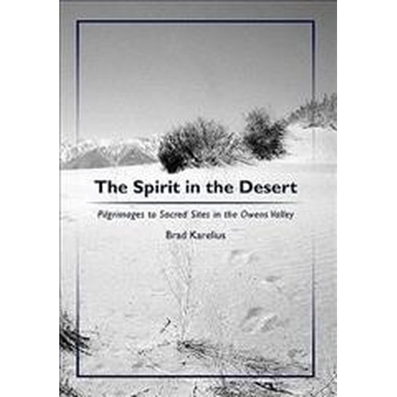 The Spirit in the Desert: Pilgrimages to Sacred Sites in the Owens Valley (Paperback) by Brad Karelius