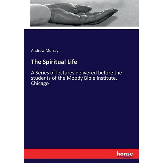 The Spiritual Life: A Series of lectures delivered before the students of the Moody Bible Institute, Chicago, (Paperback)