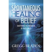 The Spontaneous Healing of Belief Shattering the Paradigm of False Limits Hardcover by Gregg Braden