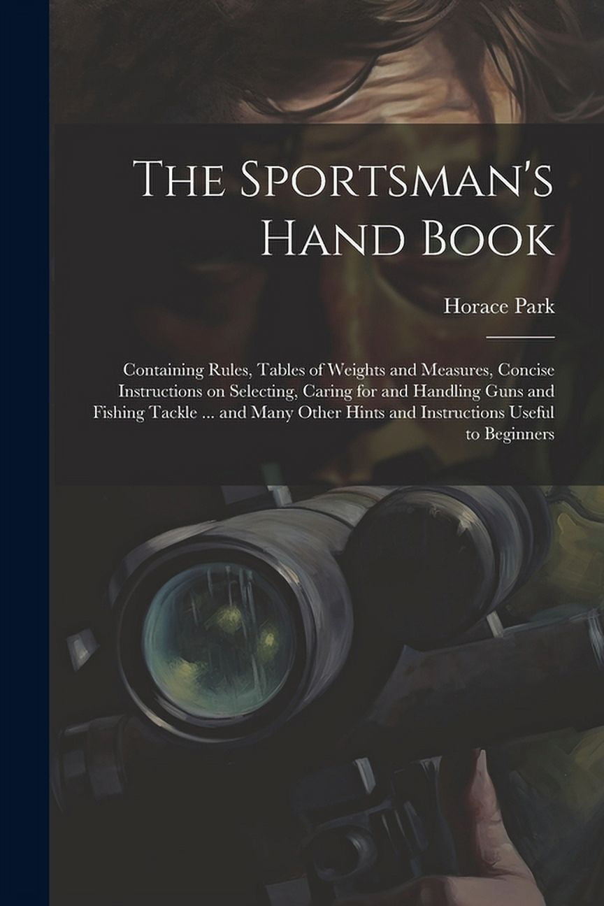 The Sportsman's Hand Book: Containing Rules, Tables of Weights and Measures, Concise Instructions on Selecting, Caring for and Handling Guns and [Book]