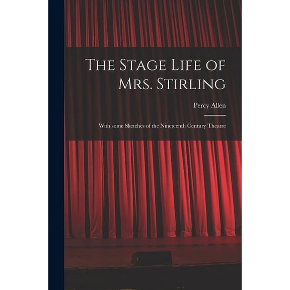 The Stage Life of Mrs. Stirling : With Some Sketches of the Nineteenth Century Theatre (Paperback)
