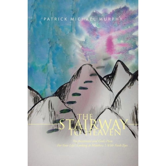 The Stairway to Heaven: The Beatitudes and God's Plan for Your Life!: Looking at Matthew 5 with Fresh Eyes, (Paperback)