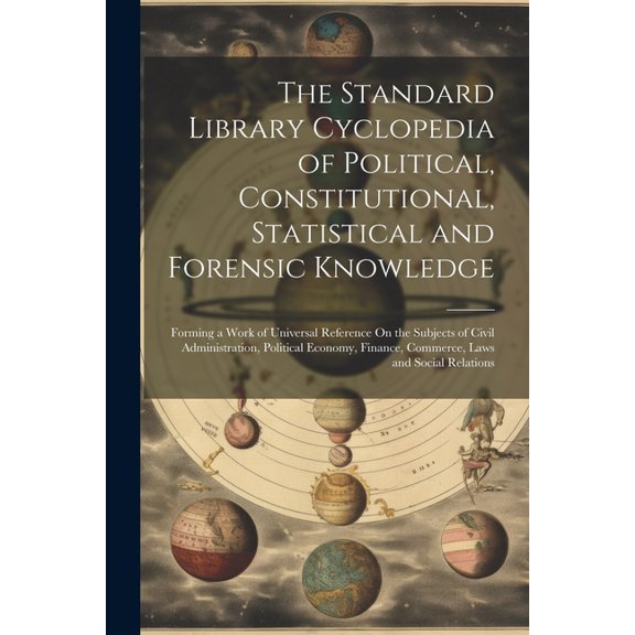 The Standard Library Cyclopedia of Political, Constitutional, Statistical and Forensic Knowledge (Paperback)