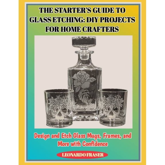 The Starter's Guide to Glass Etching: DIY PROJECTS FOR HOME CRAFTERS : Design and Etch Glass Mugs, Frames, and More, (Paperback)