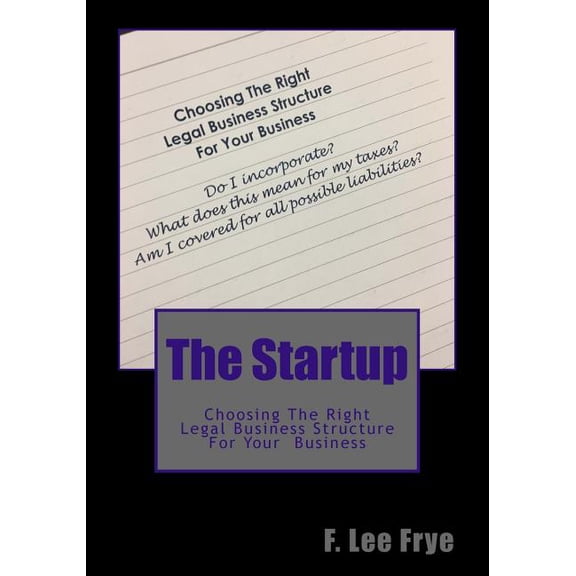 The Startup: Choosing The Right Legal Business Structure For Your Business Paperback 1717514456 9781717514455 F. Lee Frye