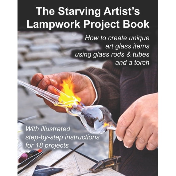 The Starving Artist's Lampwork Project Book: How to create unique art glass items using glass rods & tubes and a torch, (Paperback)