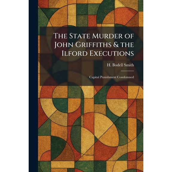The State Murder of John Griffiths & the Ilford Executions: Capital Punishment Condemned, (Paperback)