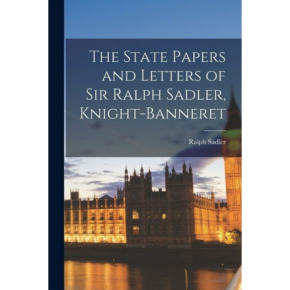 The State Papers and Letters of Sir Ralph Sadler, Knight-Banneret (Paperback)