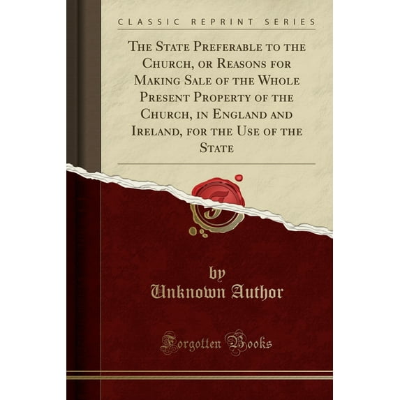 The State Preferable to the Church, or Reasons for Making Sale of the Whole Present Property of the Church, in England and Ireland, for the Use of the State (Classic Reprint)