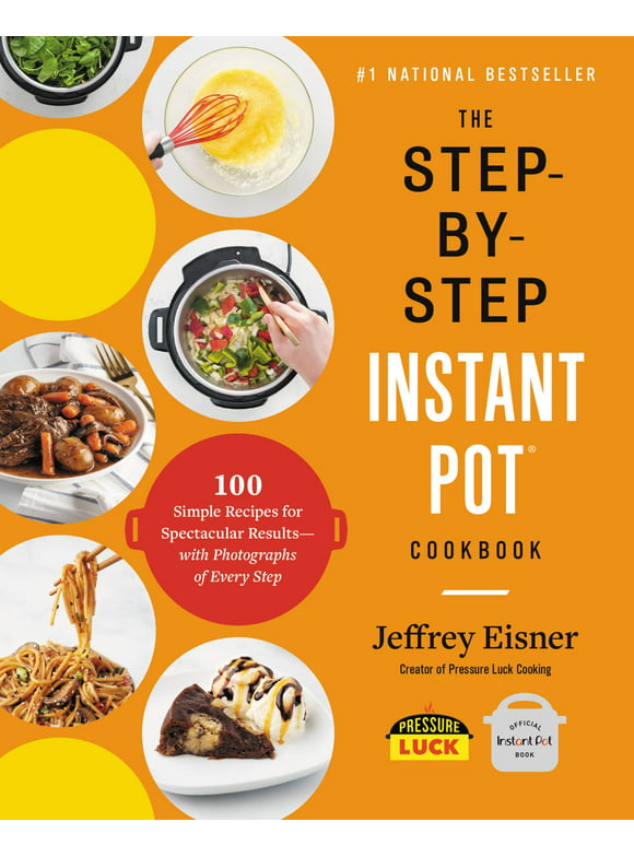 The Step-by-Step Instant Pot Cookbook : 100 Simple Recipes for Spectacular Results -- with Photographs of Every Step