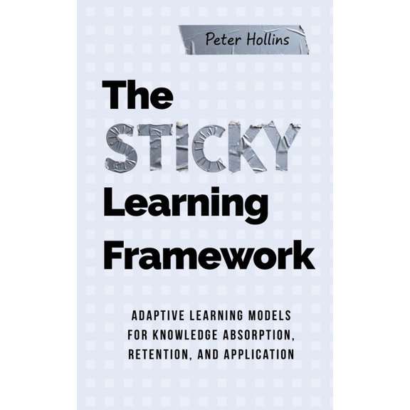 The Sticky Learning Framework: Adaptive Learning Models for Knowledge Absorption, Retention, and Application (Learning h, (Paperback)