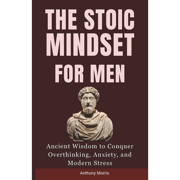 The Stoic Mindset for Men: Ancient Wisdom to Conquer Overthinking, Anxiety, and Modern Stress., (Paperback)