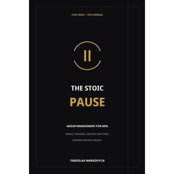 The Stoic Pause: Anger Management for Men: Handle Triggers, Control Reactions, and Respond Without Regret, (Paperback)