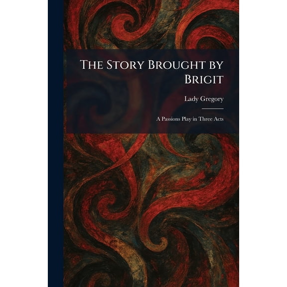 The Story Brought by Brigit: A Passions Play in Three Acts, (Paperback)