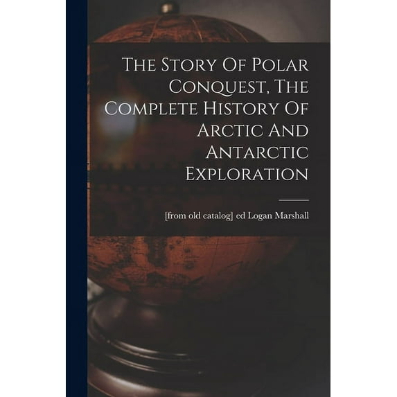 The Story Of Polar Conquest, The Complete History Of Arctic And Antarctic Exploration