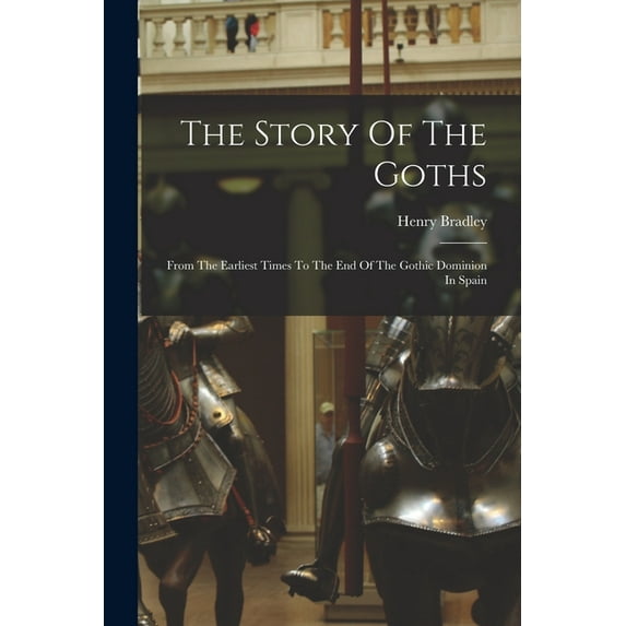 The Story Of The Goths: From The Earliest Times To The End Of The Gothic Dominion In Spain (Paperback)
