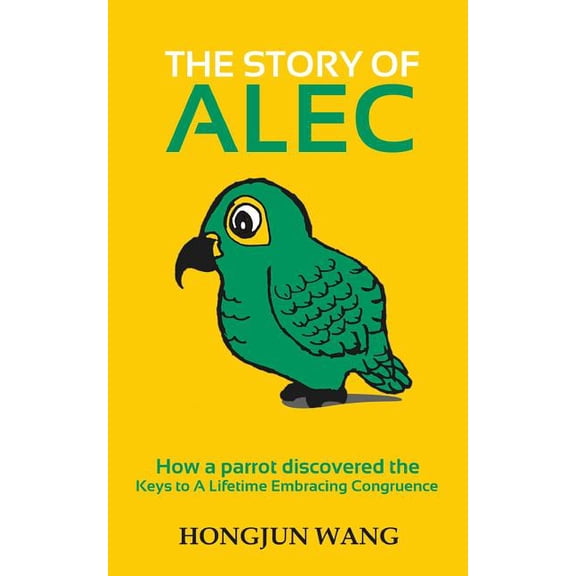 The Story of Alec: How a parrot discovered the keys to a lifetime embracing congruence  Paperback  1493568906 9781493568901 Hongjun Wang